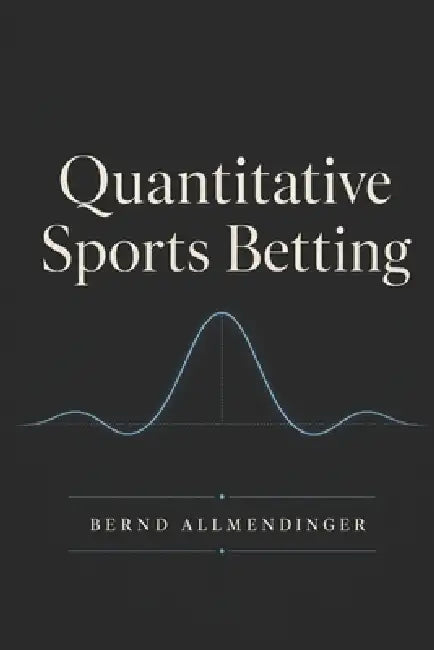 Quantitative Sports Betting: Mathematical Models, Machine Learning and Risk Management for Data-Driven Betting Decisions by Bernd Allmendinger