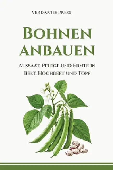 Bohnen anbauen: Aussaat, Pflege und Ernte in Beet, Hochbeet und Topf by Verdantis Press