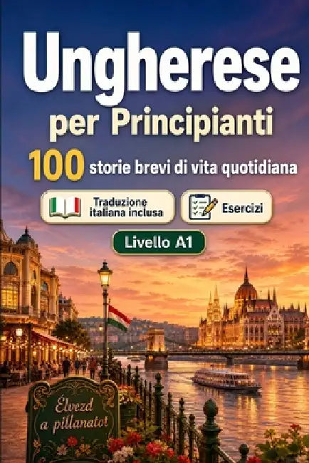 L'ungherese per Principianti A1: 100 storie brevi di vita quotidiana: Migliora la comprensione e l'espressione scritta con semplici situazioni bilingu by Storylingua