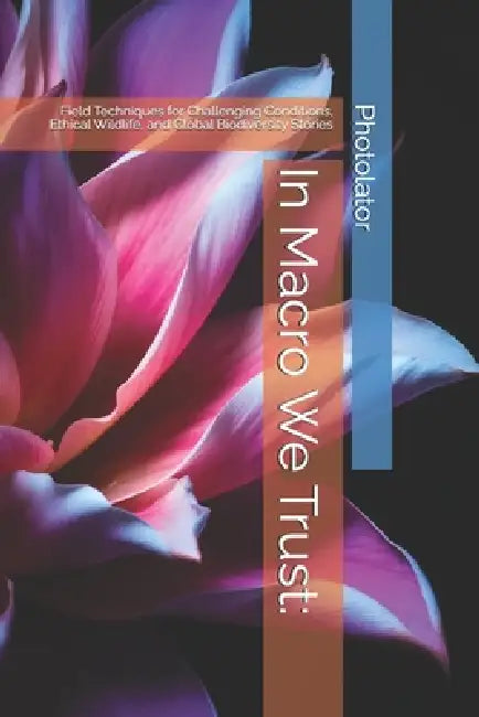 In Macro We Trust: Field Techniques for Challenging Conditions, Ethical Wildlife, and Global Biodiversity Stories by Catherine Bohemier, Paul Parent