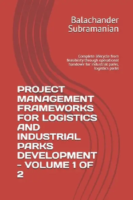 Project Management Frameworks for Logistics and Industrial Parks Development - Volume 1 of 2: Complete lifecycle from feasibility through operational by Balachander Subramanian