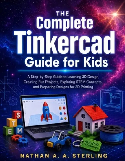 The Complete Tinkercad Guide for Kids: A Step-by-Step Guide to Learning 3D Design, Creating Fun Projects, Exploring STEM Concepts, and Preparing Desig by Nathan A. a. Sterling