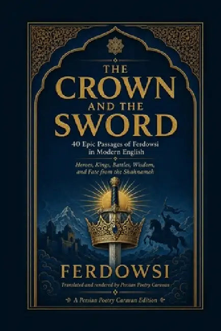 The Crown and the Sword: 40 Epic Passages of Ferdowsi in Modern English - Heroes, Kings, Battles, Wisdom, and Fate from the Shahnameh by Persian Poetry Caravan, Ferdowsi Tousi