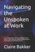 Navigating the Unspoken at Work: The Complete Guide to Difficult Conversations, Office Politics, Conflict Resolution, Workplace Communication, Career by Claire Bakker
