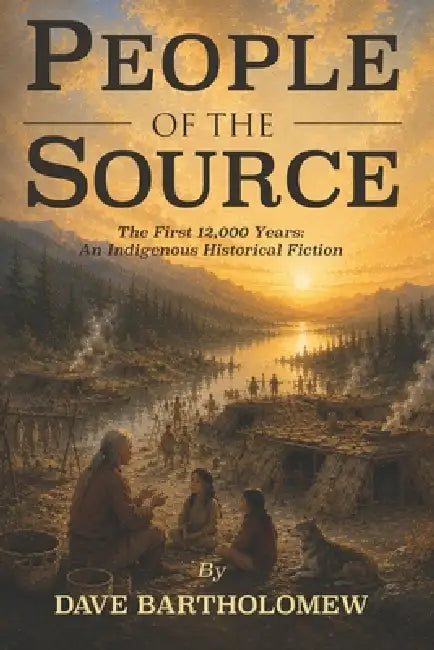 People of the Source: The First 12,000 Years; An Indigenous Historical Fiction Novel by David Bartholomew, Dave Bartholomew