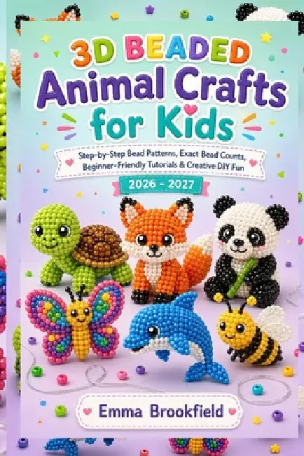 3D Beaded Animal Crafts for Kids: Step-by-Step Bead Patterns, Exact Bead Counts, Beginner-Friendly Tutorials & Creative DIY Fun 2026-2027 by Emma Brookfield