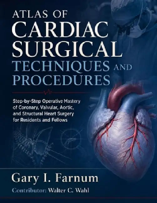 Atlas of Cardiac Surgical Techniques and Procedures: Step-by-Step Operative Mastery of Coronary, Valvular, Aortic, and Structural Heart Surgery for Re by Walter C. Wahl, Gary I. Farnum