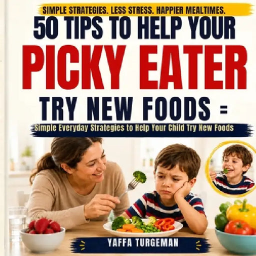 50 Tips to Help Your Picky Eater Try New Foods: Simple Ways to Reduce Mealtime Stress and Encourage New Foods by Yaffa Turgeman