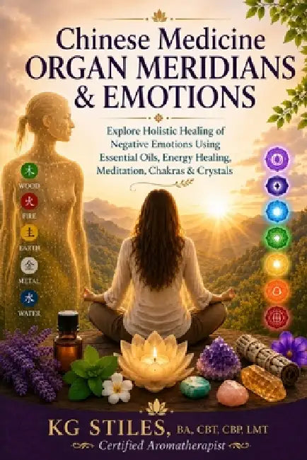 Chinese Medicine Organ Meridians & Emotions: Explore Holistic Healing of Negative Emotions Using Essential Oils, Energy Healing, Meditation, Chakras & by Kg Stiles