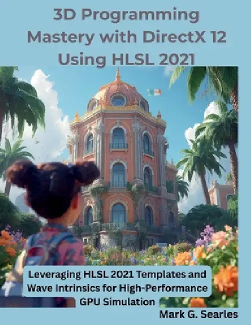 3D Programming Mastery with DirectX 12 Using HLSL 2021: Leveraging HLSL 2021 Templates and Wave Intrinsics for High-Performance GPU Simulation by Mark G. Searles