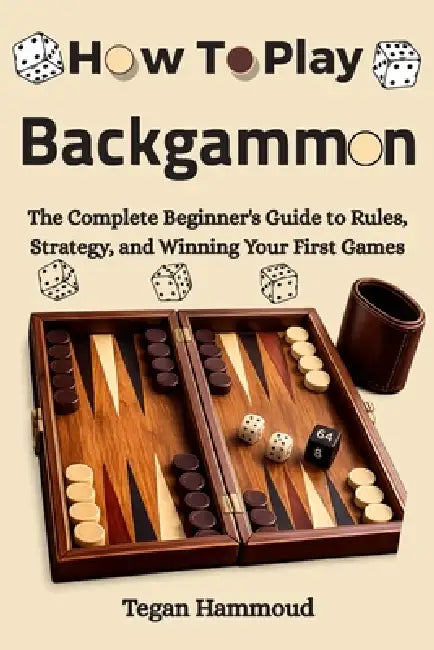 How to Play Backgammon: The Complete Beginner's Guide to Rules, Strategy, and Winning Your First Games by Tegan Hammoud