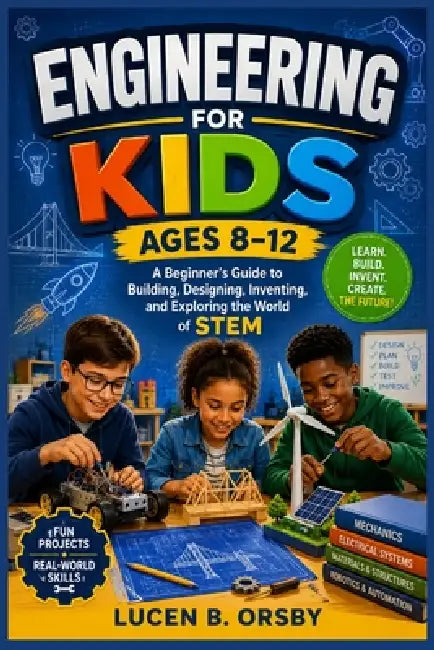 Engineering for Kids Ages 8-12: A Beginner's Guide to Building, Designing, Inventing, and Exploring the World of STEM by Lucen B. Orsby