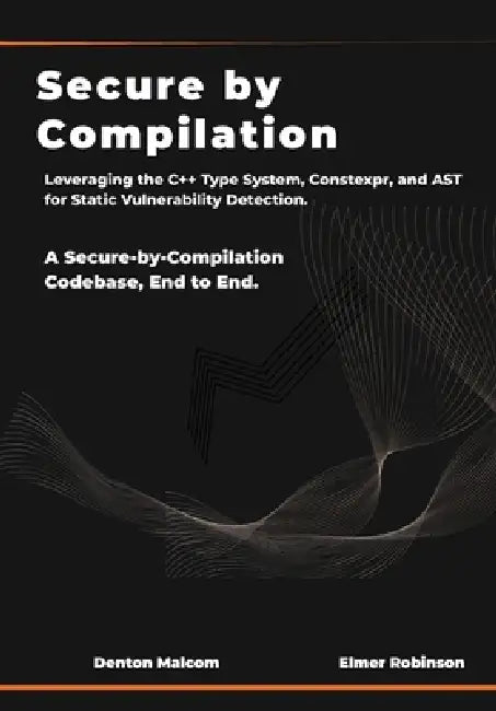 Secure by Compilation: Leveraging the C++ Type System, Constexpr, and AST for Static Vulnerability Detection. by Elmer Robinson, Denton Malcom