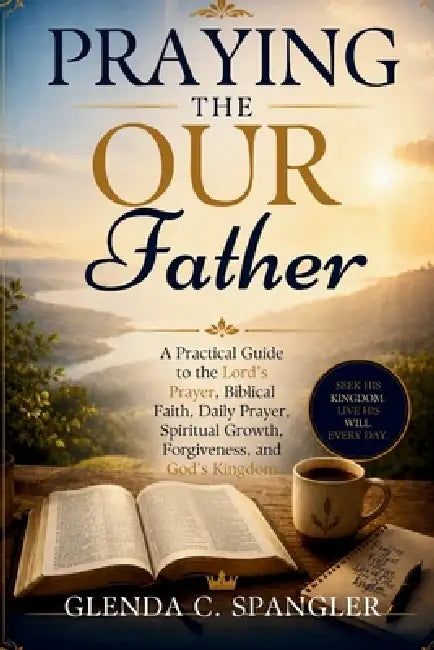 Praying the Our Father: A Practical Guide to the Lord's Prayer, Biblical Faith, Daily Prayer, Spiritual Growth, Forgiveness, and God's Kingdom by Glenda C. Spangler