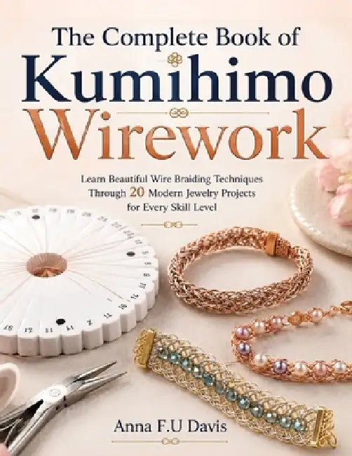 The Complete Book of Kumihimo Wirework: Learn Beautiful Wire Braiding Techniques Through 20 Modern Jewelry Projects for Every Skill Level by Anna F. U. Davis