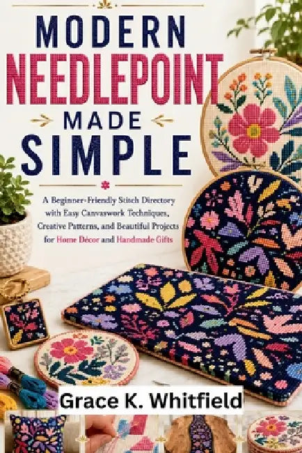 Modern Needlepoint Made Simple: A Beginner-Friendly Stitch Directory with Easy Canvaswork Techniques, Creative Patterns, and Beautiful Projects for Ho by Grace K. Whitfield