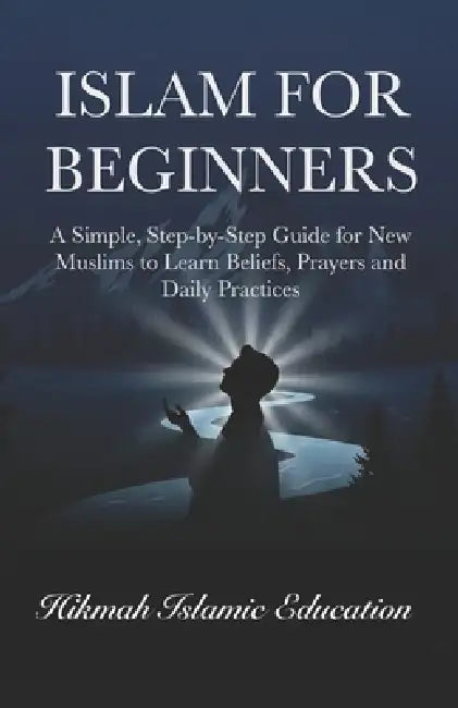 Islam for Beginners: A Simple, Step-by-Step Guide for New Muslims to Learn Beliefs, Prayers and Daily Practices by Hikmah Islamic Education