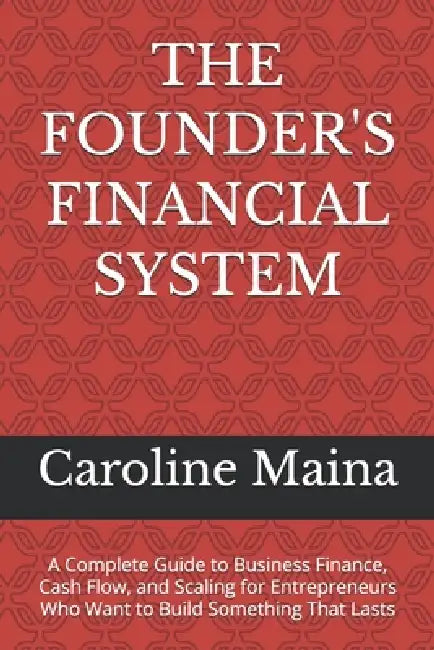 The Founder's Financial System: A Complete Guide to Business Finance, Cash Flow, and Scaling for Entrepreneurs Who Want to Build Something That Lasts by Caroline Maina
