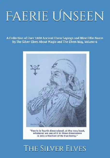 Faerie Unseen: A Collection of Over 1000 Ancient Elven Sayings and Wise Elfin Koans by The Silver Elves About Magic and The Elven Way, Volume 6 by The Silver Elves