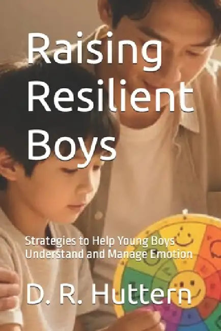 Raising Resilient Boys: Strategies to Help Young Boys Understand and Manage Emotion by Raymond Hurn, D. R. Huttern