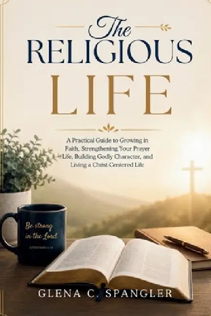 The Religious Life: A Practical Guide to Growing in Faith, Strengthening Your Prayer Life, Building Godly Character, and Living a Christ-Centered Life by Glenda C. Spangler