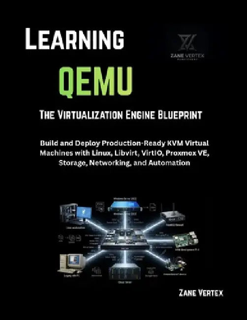 Learning QEMU: The Virtualization Engine Blueprint: Build and Deploy Production-Ready KVM Virtual Machines with Linux, Libvirt, VirtIO, Proxmox VE, St by Zane Vertex