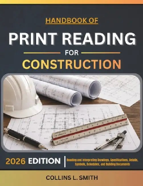 Handbook of Print Reading for Construction: Reading and Interpreting Drawings, Specifications, Details, Symbols, Schedules, and Building Documents by Collins L. Smith