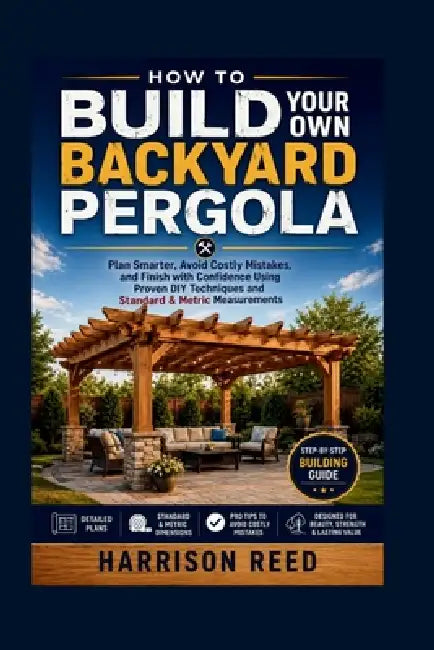 How to Build Your Own Backyard Pergola: Plan Smarter, Avoid Costly Mistakes, and Finish with Confidence Using Proven DIY Techniques and Standard & Met by Harrison Reed