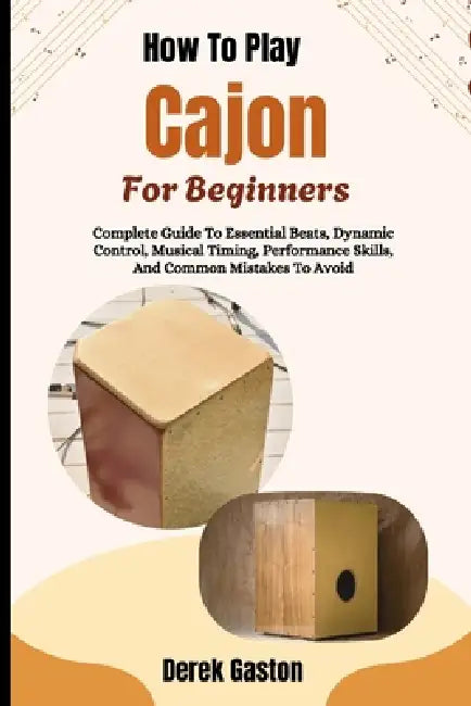 How To Play Cajon For Beginners: Complete Guide To Essential Beats, Dynamic Control, Musical Timing, Performance Skills, And Common Mistakes To Avoid by Derek Gaston