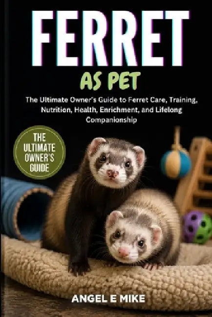 Ferret as Pet: The Ultimate Owner's Guide to Ferret Care, Training, Nutrition, Health, Enrichment, and Lifelong Companionship by Angel E. Mike