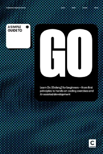 A Simple Guide to Go: Learn Go (Golang) for beginners - from first principles to hands-on coding exercises and AI-assisted development by Codapress Publishing