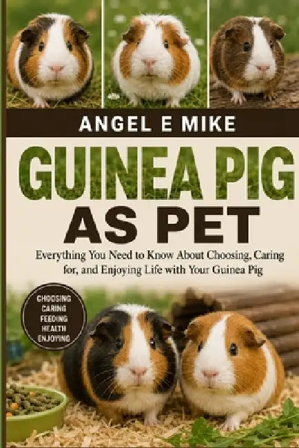 Guinea Pig as Pet: Everything You Need to Know About Choosing, Caring for, and Enjoying Life with Your Guinea Pig by Angel E. Mike