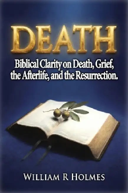 Death: Biblical Clarity on Death, Grief, the Afterlife, and the Resurrection by William R. Holmes