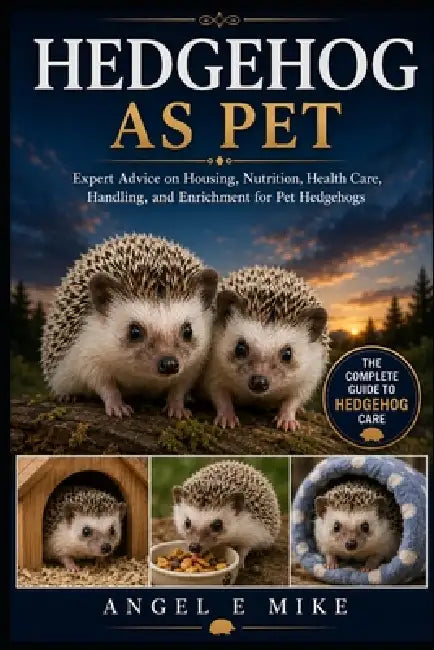 Hedgehog as Pet: Expert Advice on Housing, Nutrition, Health Care, Handling, and Enrichment for Pet Hedgehogs by Angel E. Mike