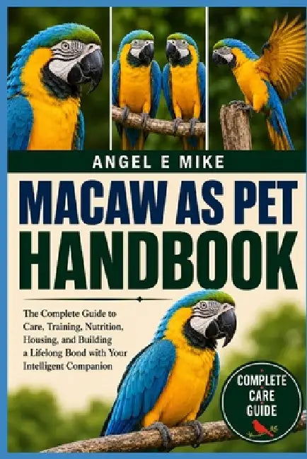 Macaw as Pet: The Complete Guide to Care, Training, Nutrition, Housing, and Building a Lifelong Bond with Your Intelligent Companion by Angel E. Mike