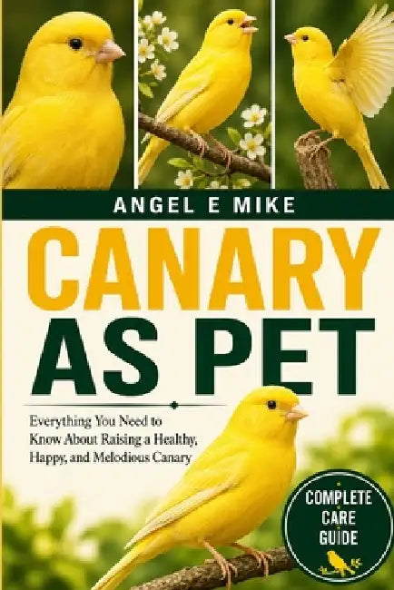 Canary as Pet: Everything You Need to Know About Raising a Healthy, Happy, and Melodious Canary by Angel E. Mike