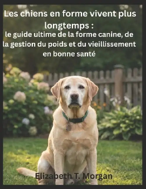 Les chiens en forme vivent plus longtemps: le guide ultime de la forme canine, de la gestion du poids et du vieillissement en bonne santé by Elizabeth T. Morgan