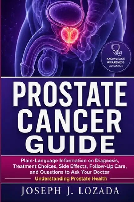 Prostate Cancer Guide: Plain-Language Information on Diagnosis, Treatment Choices, Side Effects, Follow-Up Care, and Questions to Ask Your Doctor by Joseph J. Lozada
