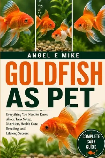 Goldfish as Pet: Everything You Need to Know About Tank Setup, Nutrition, Health Care, Breeding, and Lifelong Success by Angel E. Mike