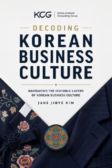 Decoding Korean Business Culture: Navigating the Invisible Layers of Korean Business Culture by Jane Jihye Kim