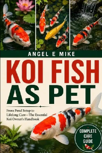 Koi Fish as Pet: From Pond Setup to Lifelong Care-The Essential Koi Owner's Handbook by Angel E. Mike