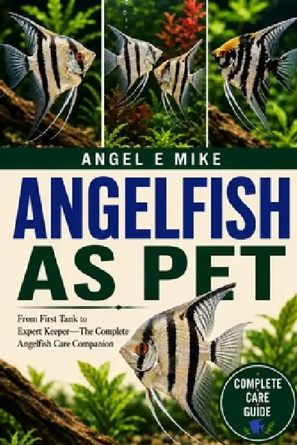 Angelfish as Pet: From First Tank to Expert Keeper-The Complete Angelfish Care Companion by Angel E. Mike