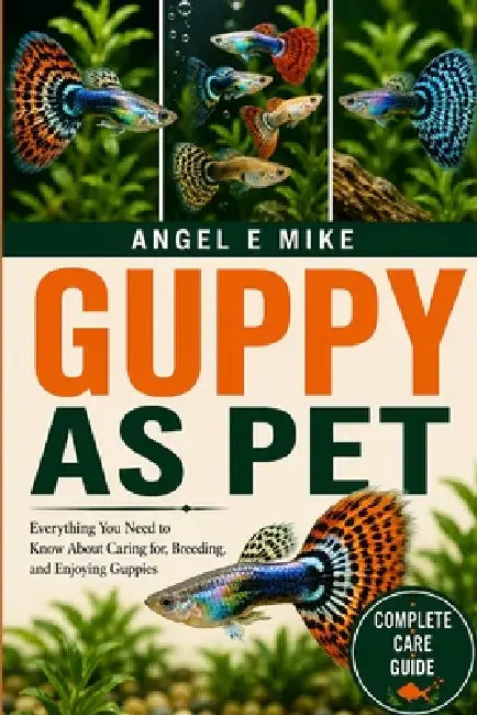 Guppy as Pet: Everything You Need to Know About Caring for, Breeding, and Enjoying Guppies by Angel E. Mike