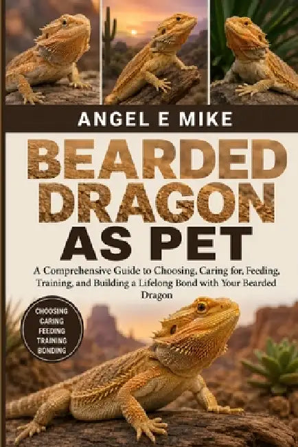 Bearded Dragon as Pet: A Comprehensive Guide to Choosing, Caring for, Feeding, Training, and Building a Lifelong Bond with Your Bearded Dragon by Angel E. Mike