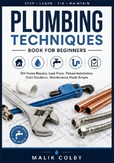 Plumbing Techniques Book for Beginners: DIY Home Repairs, Leak Fixes, Fixture Installation, Drain Solutions, Maintenance Made Simple by Malik Colby
