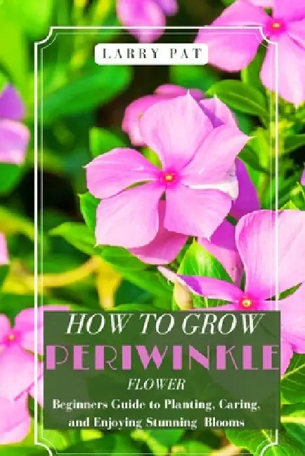 How to Grow Periwinkle Flowers: Beginners Guide to Planting, Caring, and Enjoying Stunning Blooms by Larry Pat