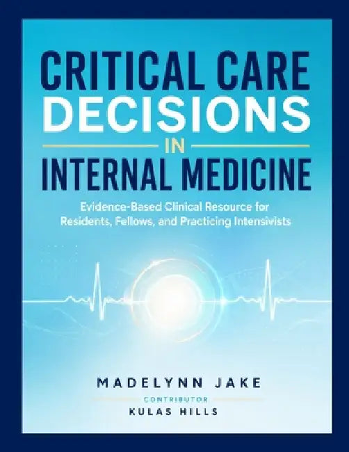 Critical Care Decisions in Internal Medicine: Evidence-Based Clinical Resource for Residents, Fellows, and Practicing Intensivists by Kulas Hills, Madelynn Jake