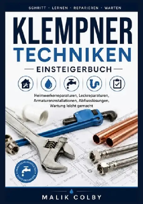 Klempner techniken Einsteigerbuch: Heimwerkerreparaturen, Leckreparaturen, Armatureninstallationen, Abflusslösungen, Wartung leicht gemacht by Malik Colby
