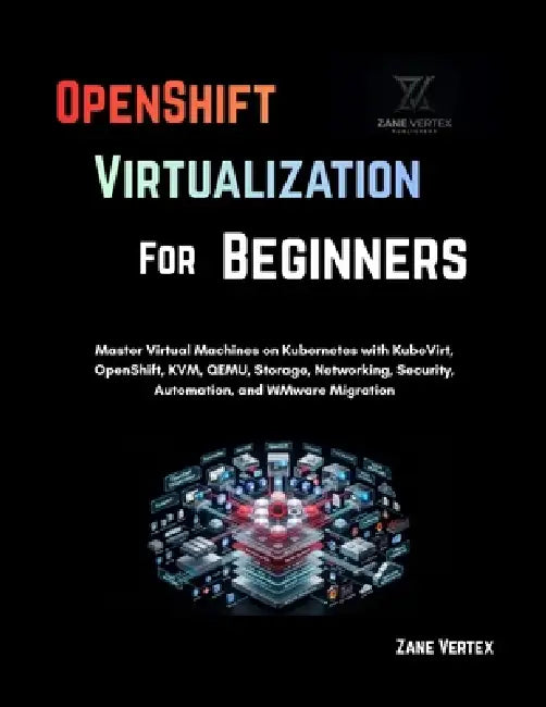 OpenShift Virtualization For Beginners: Master Virtual Machines on Kubernetes with KubeVirt, OpenShift, KVM, QEMU, Storage, Networking, Security, Auto by Zane Vertex