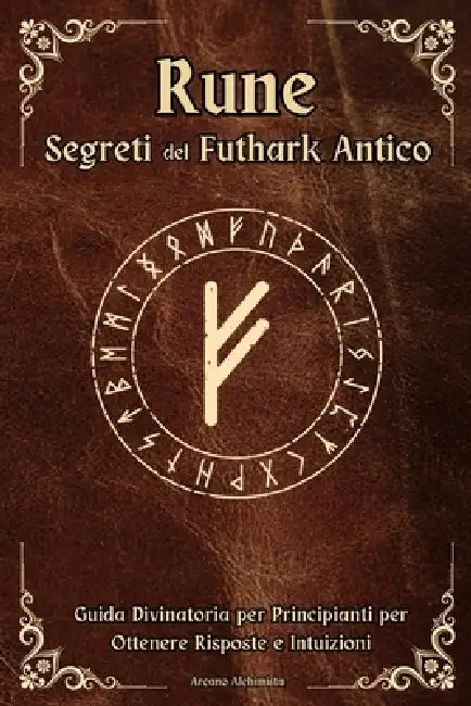 Rune Segreti del Futhark Antico: Guida Divinatoria per Principianti per Ottenere Risposte e Intuizioni by Arcano Alchimista